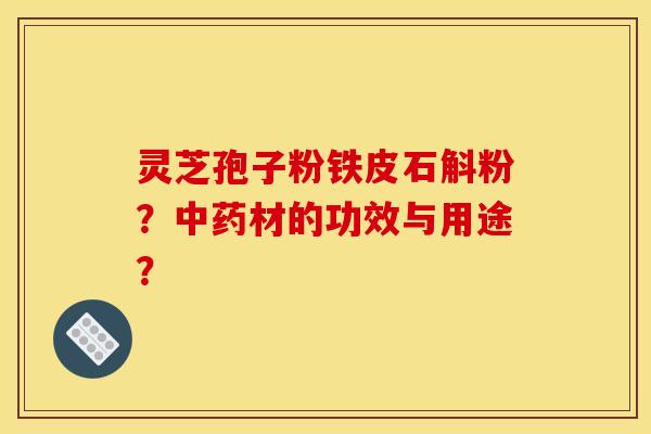 灵芝孢子粉铁皮石斛粉？中药材的功效与用途？