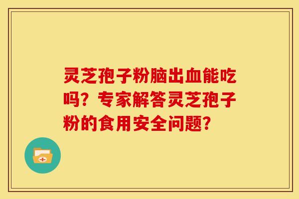灵芝孢子粉脑出血能吃吗?专家解答灵芝孢子粉的食用安全问题?