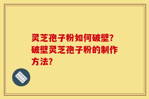 灵芝孢子粉如何破壁?破壁灵芝孢子粉的制作方法?