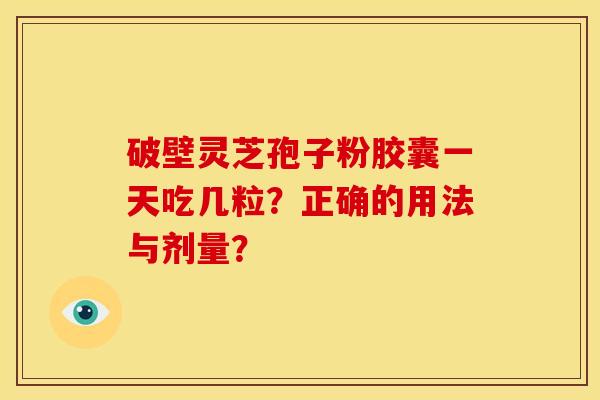 破壁灵芝孢子粉胶囊一天吃几粒？正确的用法与剂量？