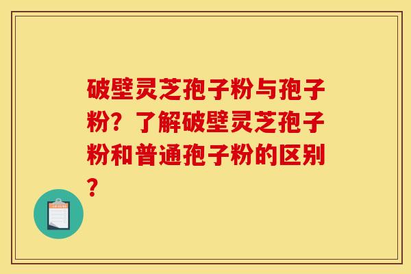破壁灵芝孢子粉与孢子粉?了解破壁灵芝孢子粉和普通孢子粉的区别?