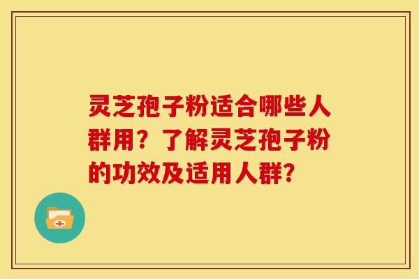 灵芝孢子粉适合哪些人群用?了解灵芝孢子粉的功效及适用人群?