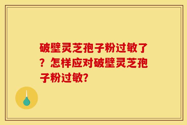 破壁灵芝孢子粉过敏了?怎样应对破壁灵芝孢子粉过敏?