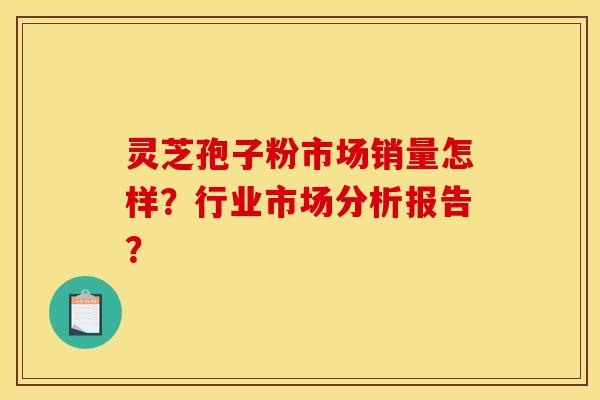 灵芝孢子粉市场销量怎样？行业市场分析报告？