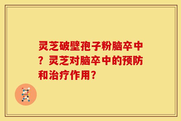 灵芝破壁孢子粉脑卒中？灵芝对脑卒中的预防和治疗作用？