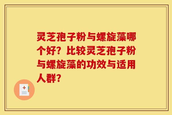 灵芝孢子粉与螺旋藻哪个好?比较灵芝孢子粉与螺旋藻的功效与适用人群?