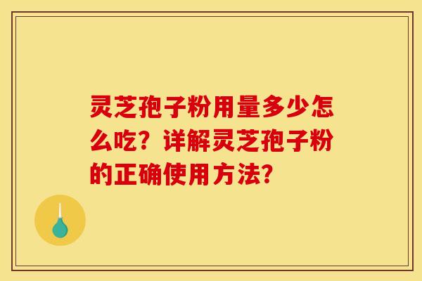 灵芝孢子粉用量多少怎么吃？详解灵芝孢子粉的正确使用方法？