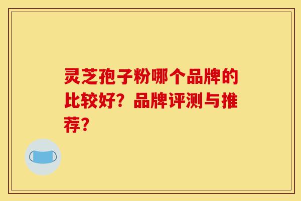 灵芝孢子粉哪个品牌的比较好？品牌评测与推荐？