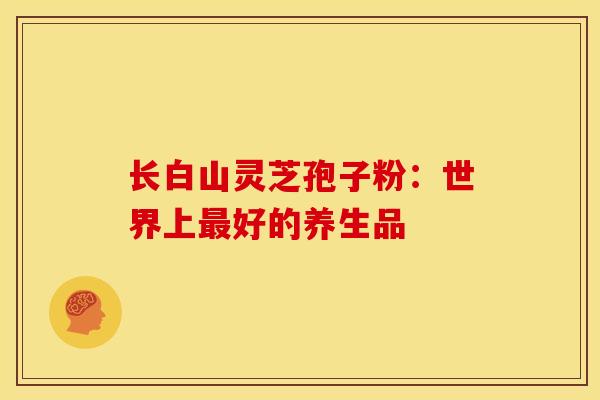长白山灵芝孢子粉：世界上最好的养生品