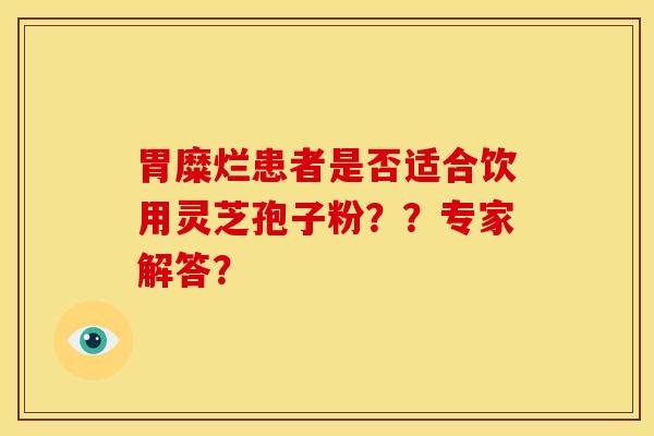 胃糜烂患者是否适合饮用灵芝孢子粉？？专家解答？
