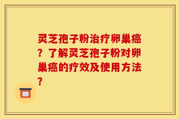 灵芝孢子粉治疗卵巢癌？了解灵芝孢子粉对卵巢癌的疗效及使用方法？