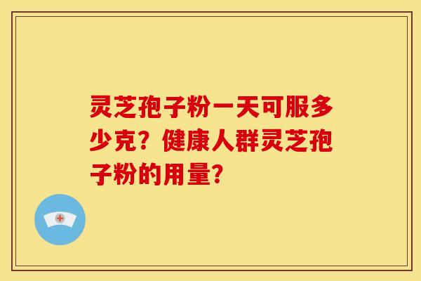 灵芝孢子粉一天可服多少克?健康人群灵芝孢子粉的用量?