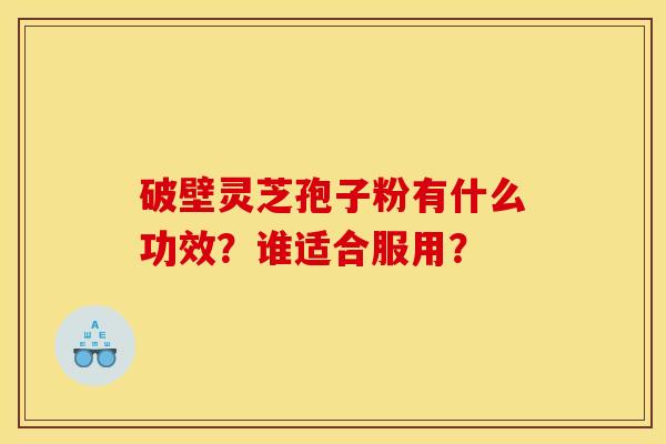 破壁灵芝孢子粉有什么功效?谁适合服用?