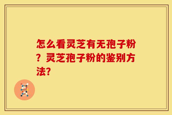 怎么看灵芝有无孢子粉?灵芝孢子粉的鉴别方法?