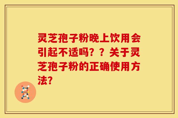 灵芝孢子粉晚上饮用会引起不适吗？？关于灵芝孢子粉的正确使用方法？