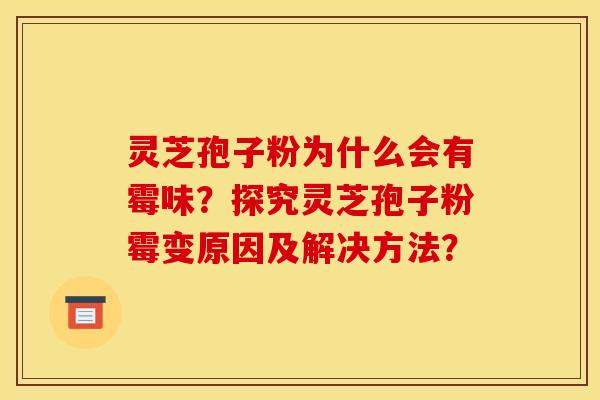 灵芝孢子粉为什么会有霉味？探究灵芝孢子粉霉变原因及解决方法？