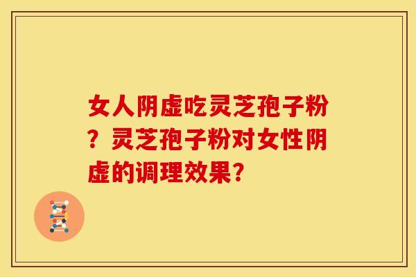 女人阴虚吃灵芝孢子粉?灵芝孢子粉对女性阴虚的调理效果?