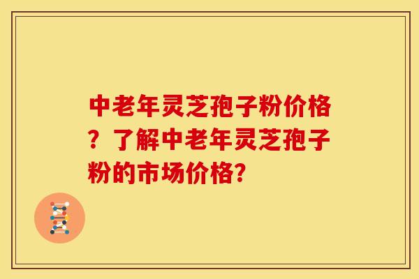 中老年灵芝孢子粉价格？了解中老年灵芝孢子粉的市场价格？