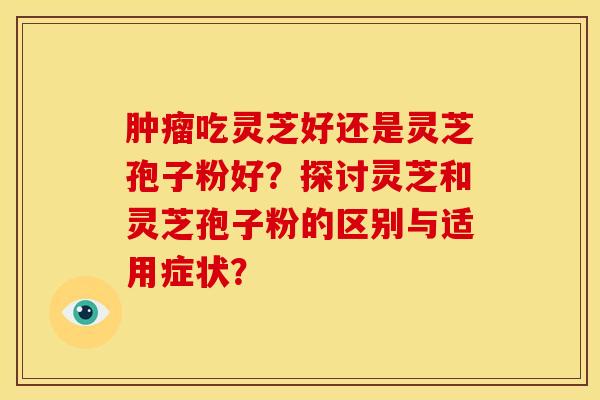 肿瘤吃灵芝好还是灵芝孢子粉好?探讨灵芝和灵芝孢子粉的区别与适用症状?