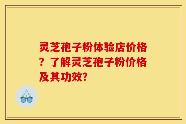 灵芝孢子粉体验店价格?了解灵芝孢子粉价格及其功效?