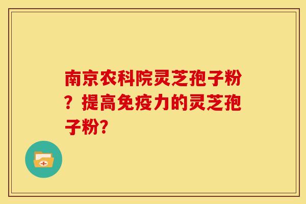 南京农科院灵芝孢子粉?提高免疫力的灵芝孢子粉?