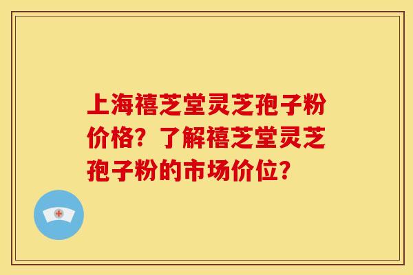 上海禧芝堂灵芝孢子粉价格？了解禧芝堂灵芝孢子粉的市场价位？