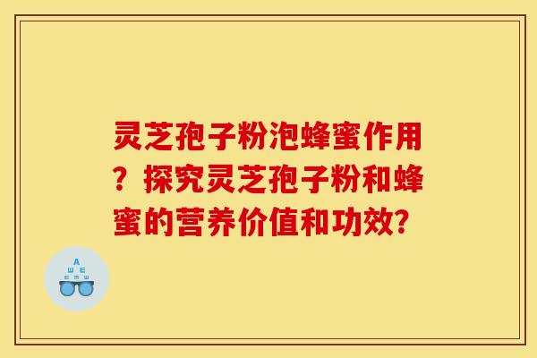 灵芝孢子粉泡蜂蜜作用?探究灵芝孢子粉和蜂蜜的营养价值和功效?