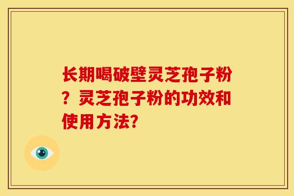 长期喝破壁灵芝孢子粉?灵芝孢子粉的功效和使用方法?