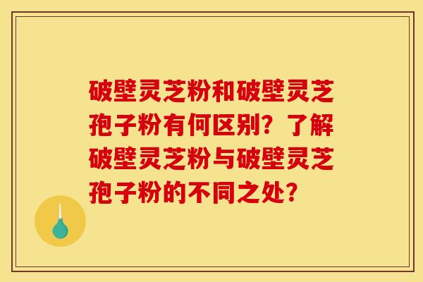 破壁灵芝粉和破壁灵芝孢子粉有何区别？了解破壁灵芝粉与破壁灵芝孢子粉的不同之处？