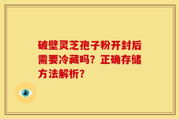 破壁灵芝孢子粉开封后需要冷藏吗?正确存储方法解析?