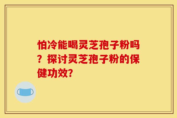 怕冷能喝灵芝孢子粉吗？探讨灵芝孢子粉的保健功效？