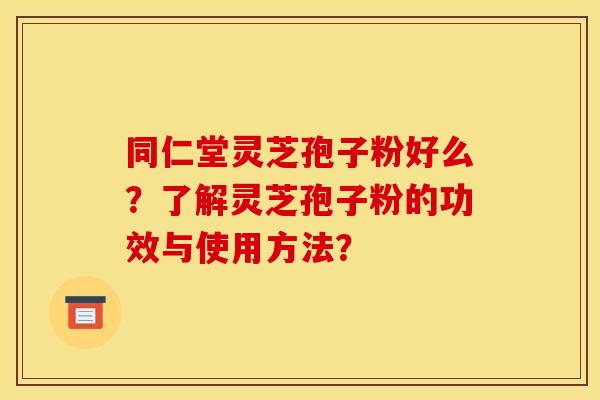 同仁堂灵芝孢子粉好么?了解灵芝孢子粉的功效与使用方法?