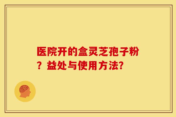 医院开的盒灵芝孢子粉?益处与使用方法?