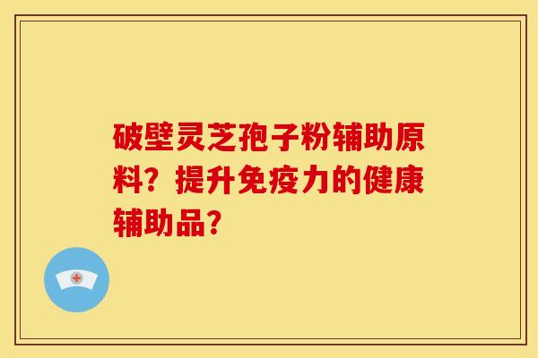 破壁灵芝孢子粉辅助原料?提升免疫力的健康辅助品?