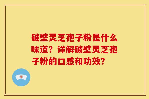破壁灵芝孢子粉是什么味道?详解破壁灵芝孢子粉的口感和功效?