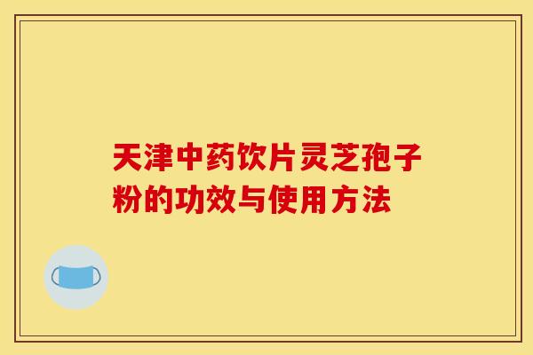 天津中药饮片灵芝孢子粉的功效与使用方法