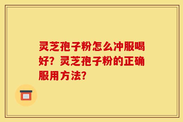 灵芝孢子粉怎么冲服喝好？灵芝孢子粉的正确服用方法？