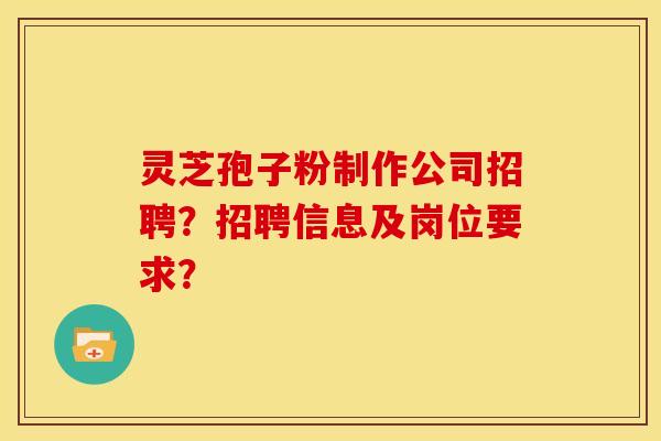灵芝孢子粉制作公司招聘?招聘信息及岗位要求?
