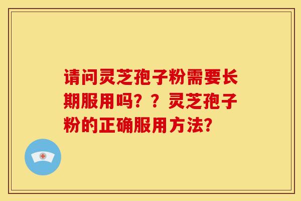 请问灵芝孢子粉需要长期服用吗??灵芝孢子粉的正确服用方法?