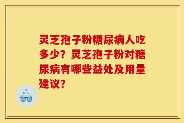 灵芝孢子粉糖尿病人吃多少?灵芝孢子粉对糖尿病有哪些益处及用量建议?