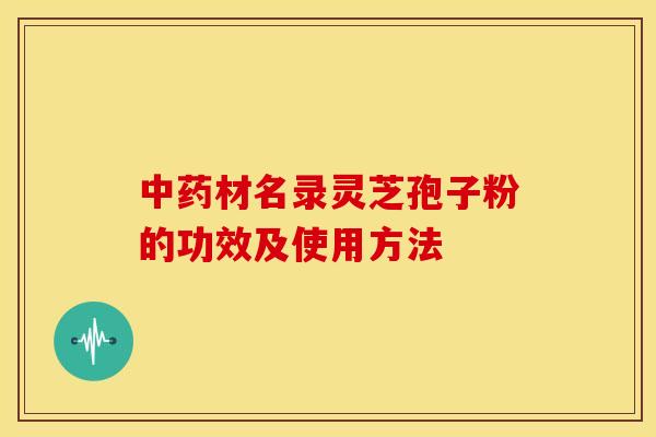 中药材名录灵芝孢子粉的功效及使用方法