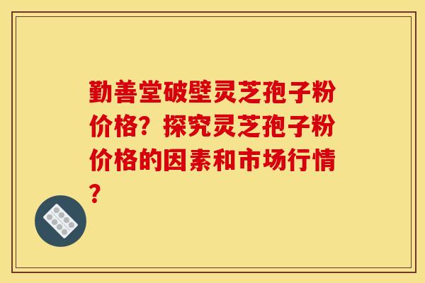 勤善堂破壁灵芝孢子粉价格?探究灵芝孢子粉价格的因素和市场行情?