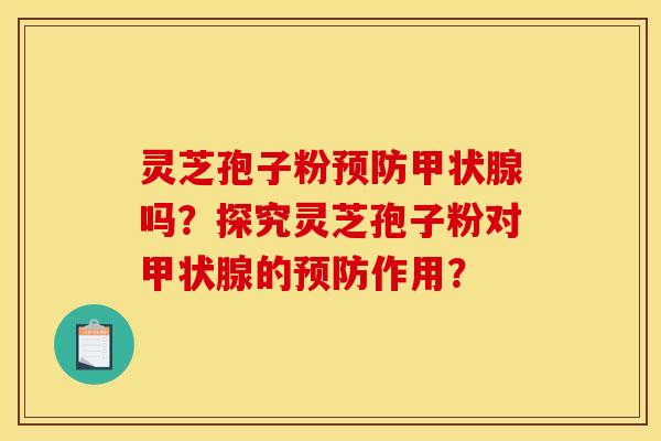 灵芝孢子粉预防甲状腺吗?探究灵芝孢子粉对甲状腺的预防作用?