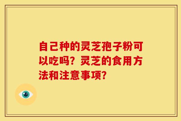 自己种的灵芝孢子粉可以吃吗？灵芝的食用方法和注意事项？