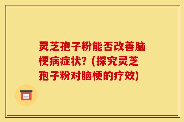 灵芝孢子粉能否改善脑梗病症状?(探究灵芝孢子粉对脑梗的疗效)