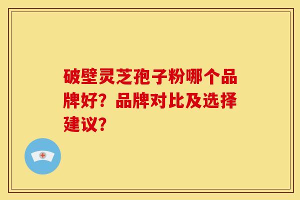 破壁灵芝孢子粉哪个品牌好？品牌对比及选择建议？