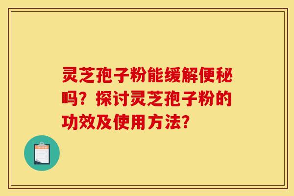 灵芝孢子粉能缓解便秘吗?探讨灵芝孢子粉的功效及使用方法?