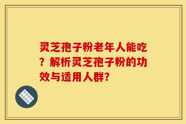 灵芝孢子粉老年人能吃？解析灵芝孢子粉的功效与适用人群？