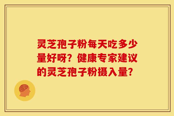 灵芝孢子粉每天吃多少量好呀?健康专家建议的灵芝孢子粉摄入量?