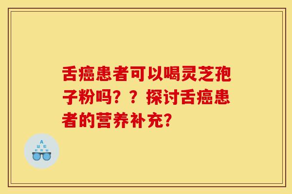 舌癌患者可以喝灵芝孢子粉吗？？探讨舌癌患者的营养补充？